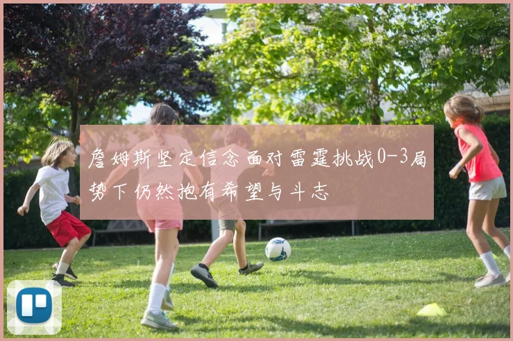 詹姆斯坚定信念面对雷霆挑战0-3局势下仍然抱有希望与斗志