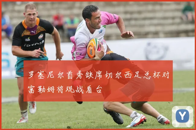 罗塞尼尔首秀缺席切尔西足总杯对富勒姆将观战看台