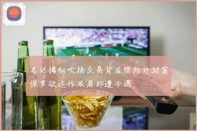 名记揭秘吹杨交易背后续约计划富保罗欲运作浓眉却遭冷遇
