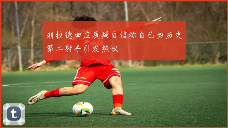 利拉德回应质疑自信称自己为历史第二射手引发热议