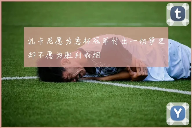 扎卡尼愿为意杯冠军付出一切萨里却不愿为胜利戒烟