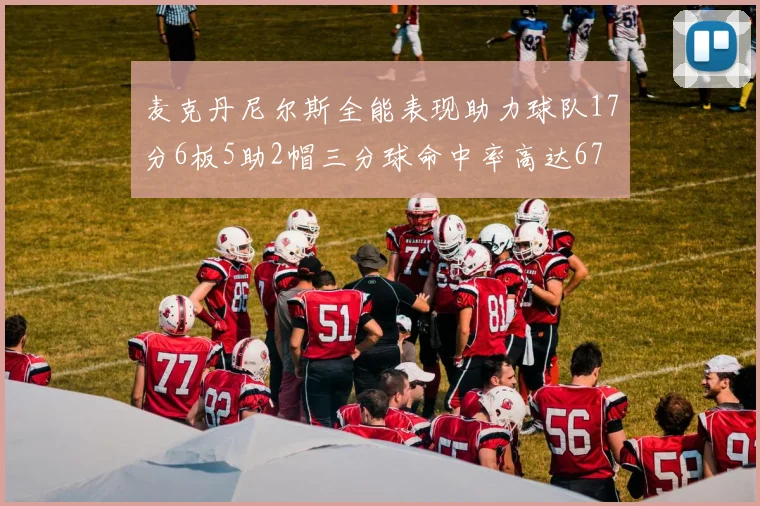 麦克丹尼尔斯全能表现助力球队17分6板5助2帽三分球命中率高达67