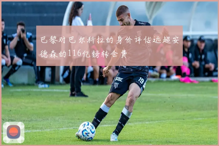 巴黎对巴尔科拉的身价评估远超安德森的116亿镑转会费
