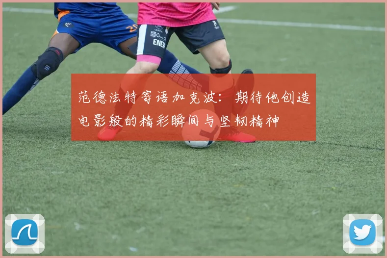 范德法特寄语加克波：期待他创造电影般的精彩瞬间与坚韧精神