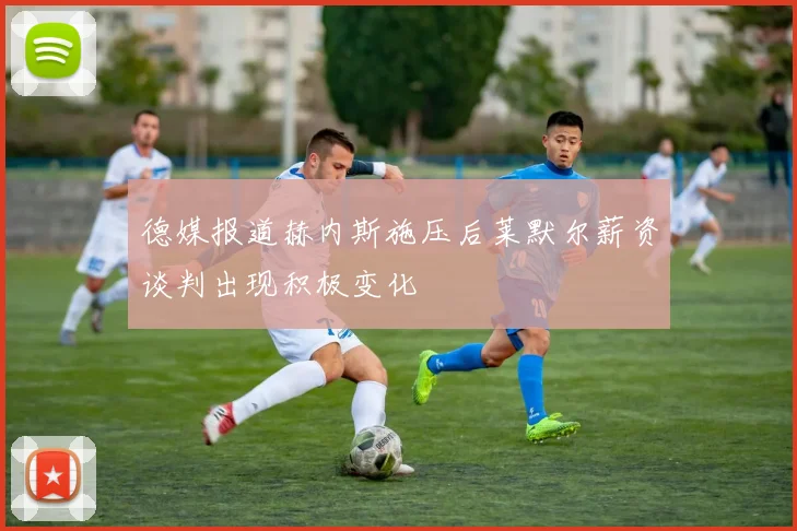 德媒报道赫内斯施压后莱默尔薪资谈判出现积极变化