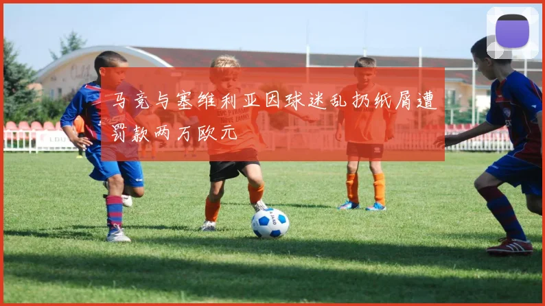 马竞与塞维利亚因球迷乱扔纸屑遭罚款两万欧元