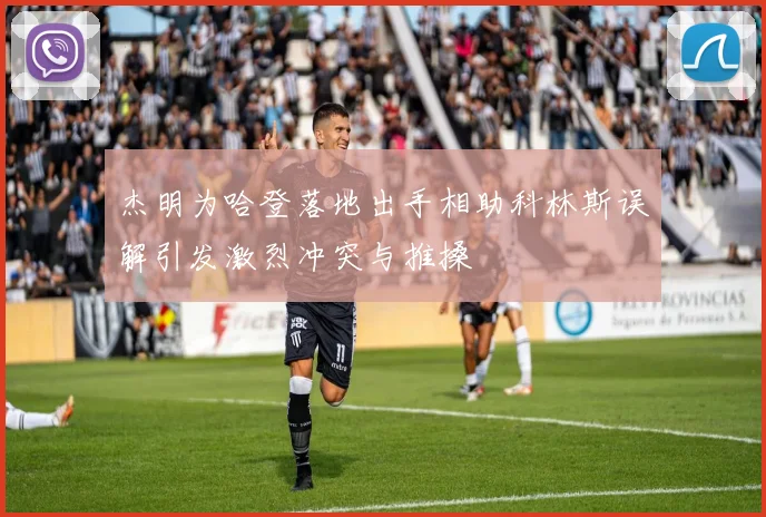 杰明为哈登落地出手相助科林斯误解引发激烈冲突与推搡