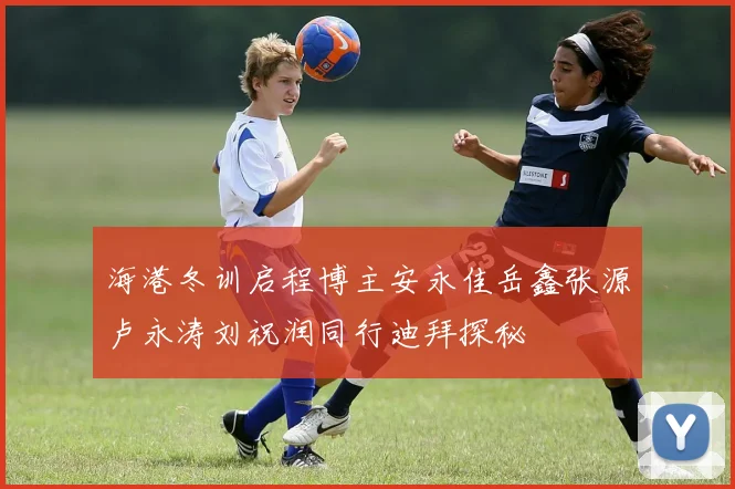 海港冬训启程博主安永佳岳鑫张源卢永涛刘祝润同行迪拜探秘