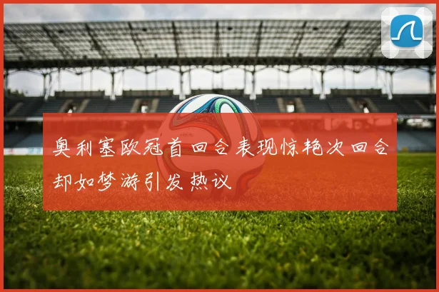 奥利塞欧冠首回合表现惊艳次回合却如梦游引发热议