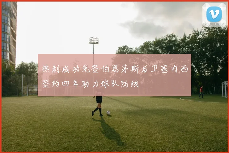 热刺成功免签伯恩茅斯后卫塞内西签约四年助力球队防线
